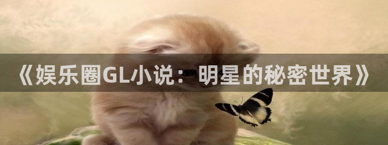 优游国际官网客服电话：《娱乐圈GL小说：明星的秘密世界》