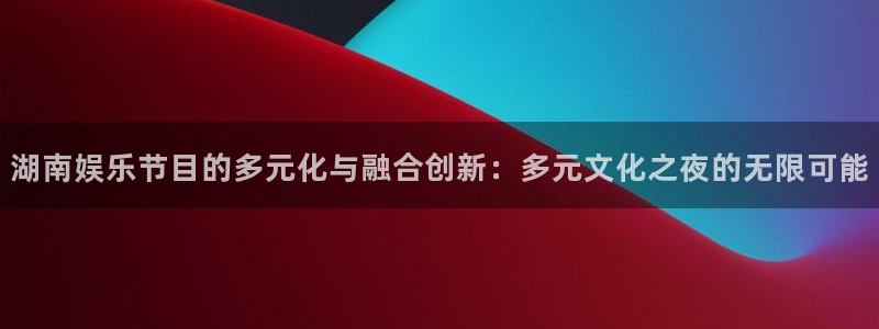 优游国际官网下载：湖南娱乐节目的多元化与融合创新：多元文化之夜的无限可能