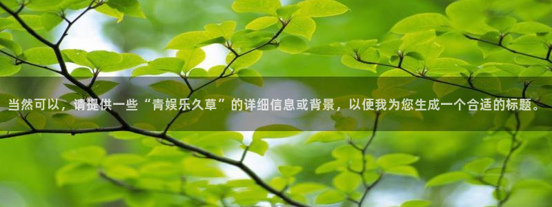 优游国际官网：当然可以，请提供一些“青娱乐久草”的详细信息或背景，以便我为您生成一个合适的标题。